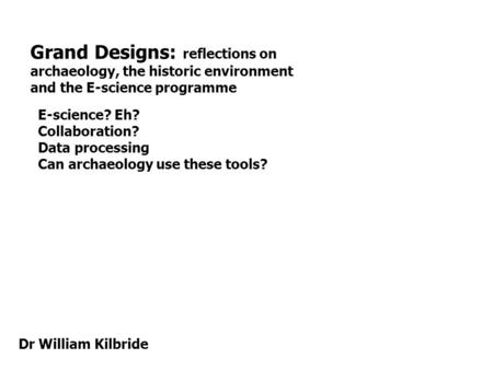 Grand Designs: reflections on archaeology, the historic environment and the E-science programme Dr William Kilbride E-science? Eh? Collaboration? Data.