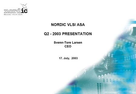 NORDIC VLSI ASA Q2 - 2003 PRESENTATION Svenn-Tore Larsen CEO 17. July, 2003.