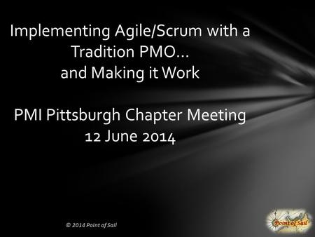 © 2014 Point of Sail Implementing Agile/Scrum with a Tradition PMO… and Making it Work PMI Pittsburgh Chapter Meeting 12 June 2014.