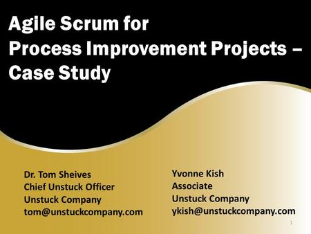 Agile Scrum for Process Improvement Projects – Case Study 1 Dr. Tom Sheives Chief Unstuck Officer Unstuck Company Yvonne Kish Associate.