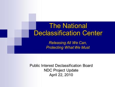The National Declassification Center Releasing All We Can, Protecting What We Must Public Interest Declassification Board NDC Project Update April 22,