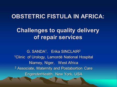 OBSTETRIC FISTULA IN AFRICA: Challenges to quality delivery of repair services G. SANDA 1, Erika SINCLAIR 2 1 Clinic of Urology, Lamordé National Hospital.