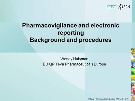 © Teva Pharmaceuticals Europe 02 October 2007 Pharmacovigilance and electronic reporting Background and procedures Wendy Huisman EU QP Teva Pharmaceuticals.