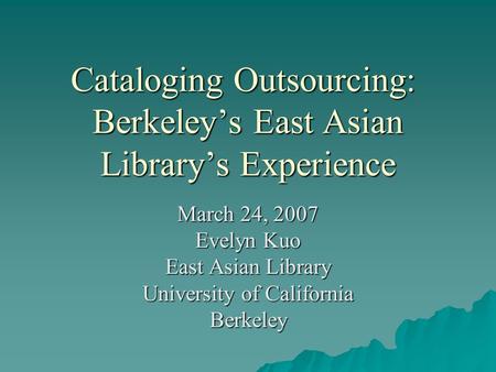 Cataloging Outsourcing: Berkeley’s East Asian Library’s Experience March 24, 2007 Evelyn Kuo East Asian Library University of California Berkeley.