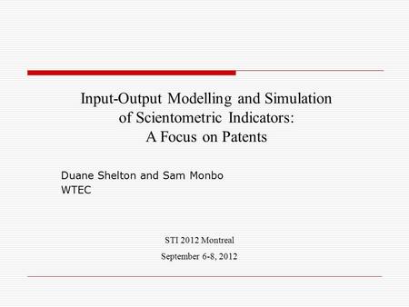 Duane Shelton and Sam Monbo WTEC STI 2012 Montreal September 6-8, 2012 Input-Output Modelling and Simulation of Scientometric Indicators: A Focus on Patents.