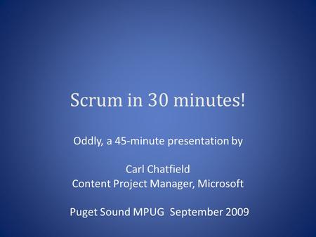 Scrum in 30 minutes! Oddly, a 45-minute presentation by Carl Chatfield Content Project Manager, Microsoft Puget Sound MPUG September 2009.