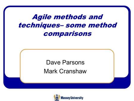 Agile methods and techniques– some method comparisons Dave Parsons Mark Cranshaw.
