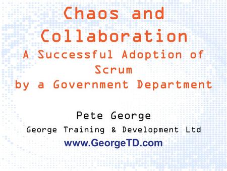Chaos and Collaboration A Successful Adoption of Scrum by a Government Department Pete George George Training & Development Ltd www.GeorgeTD.com.