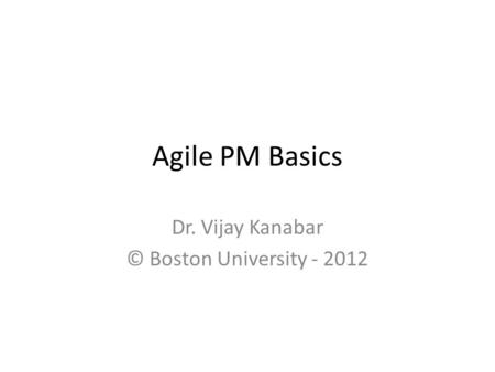 Agile PM Basics Dr. Vijay Kanabar © Boston University - 2012.