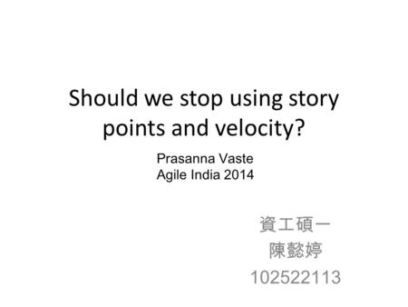 Should we stop using story points and velocity? 資工碩一 陳懿婷 102522113 Prasanna Vaste Agile India 2014.