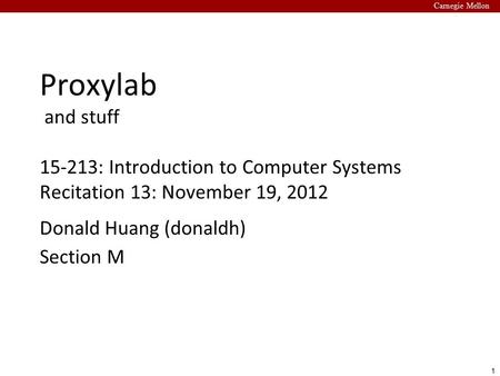 1 Carnegie Mellon Proxylab and stuff 15-213: Introduction to Computer Systems Recitation 13: November 19, 2012 Donald Huang (donaldh) Section M.