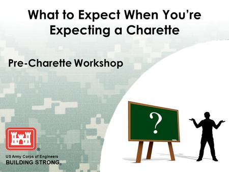 US Army Corps of Engineers BUILDING STRONG ® What to Expect When You’re Expecting a Charette Pre-Charette Workshop.