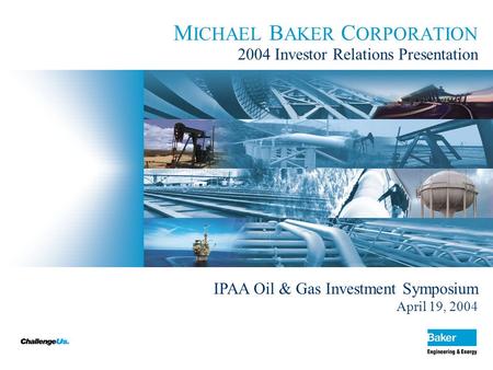 1 M ICHAEL B AKER C ORPORATION 2004 Investor Relations Presentation IPAA Oil & Gas Investment Symposium April 19, 2004.