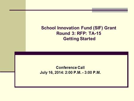 School Innovation Fund (SIF) Grant Round 3: RFP: TA-15 Getting Started Conference Call July 16, 2014: 2:00 P.M. - 3:00 P.M.