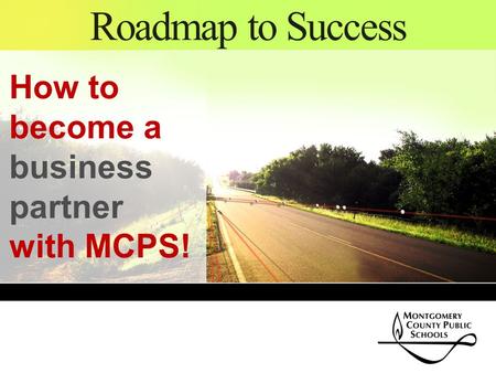Roadmap to Success How to become a business partner with MCPS!