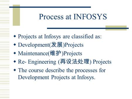 Process at INFOSYS  Projects at Infosys are classified as:  Development( 发展 )Projects  Maintenance( 维护 )Projects  Re- Engineering ( 再设法处理 ) Projects.