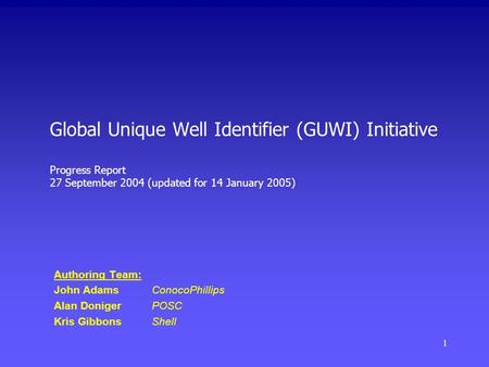 1 Global Unique Well Identifier (GUWI) Initiative Progress Report 27 September 2004 (updated for 14 January 2005) Authoring Team: John AdamsConocoPhillips.