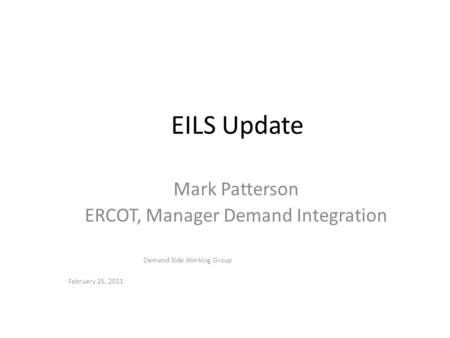 February 25, 2011 Demand Side Working Group EILS Update Mark Patterson ERCOT, Manager Demand Integration.