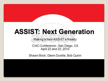 ASSIST: Next Generation Making a New ASSIST a Reality CIAC Conference - San Diego, CA April 22 and 23, 2010 Shawn Brick, Glenn Dunkle, Bob Quinn.