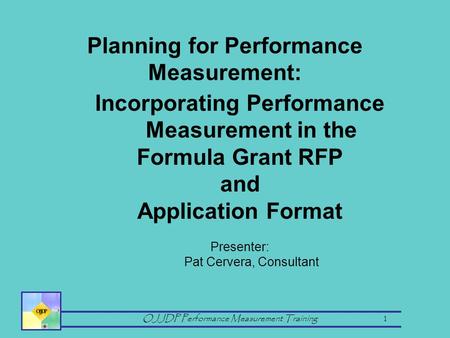 OJJDP Performance Measurement Training 1 Incorporating Performance Measurement in the Formula Grant RFP and Application Format Presenter: Pat Cervera,