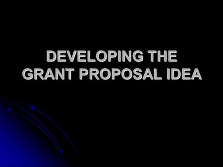 DEVELOPING THE GRANT PROPOSAL IDEA. THE IDEA Title Title - Clear -Not cutesy.