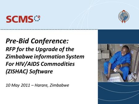 Pre-Bid Conference: RFP for the Upgrade of the Zimbabwe information System For HIV/AIDS Commodities (ZISHAC) Software 10 May 2011 – Harare, Zimbabwe.