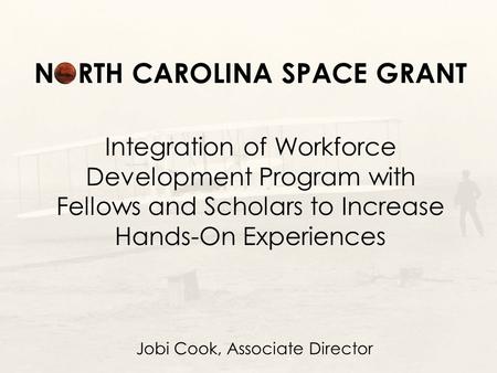 NORTH CAROLINA SPACE GRANT Integration of Workforce Development Program with Fellows and Scholars to Increase Hands-On Experiences Jobi Cook, Associate.