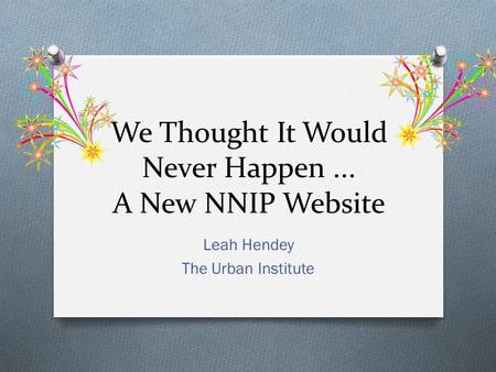 We Thought It Would Never Happen... A New NNIP Website Leah Hendey The Urban Institute.