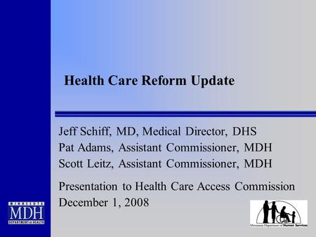 Health Care Reform Update Jeff Schiff, MD, Medical Director, DHS Pat Adams, Assistant Commissioner, MDH Scott Leitz, Assistant Commissioner, MDH Presentation.