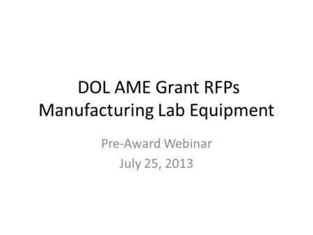 DOL AME Grant RFPs Manufacturing Lab Equipment Pre-Award Webinar July 25, 2013.