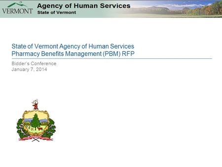 Bidder’s Conference January 7, 2014 State of Vermont Agency of Human Services Pharmacy Benefits Management (PBM) RFP.