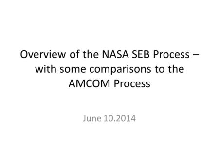 Overview of the NASA SEB Process – with some comparisons to the AMCOM Process June 10.2014.