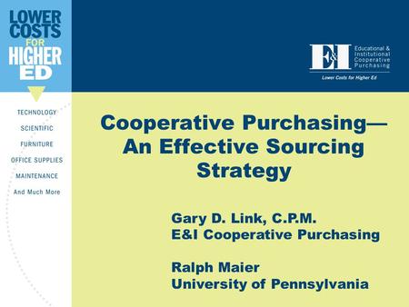 Cooperative Purchasing— An Effective Sourcing Strategy Gary D. Link, C.P.M. E&I Cooperative Purchasing Ralph Maier University of Pennsylvania.