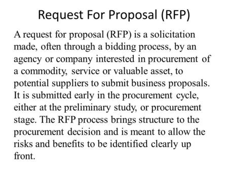 Request For Proposal (RFP) A request for proposal (RFP) is a solicitation made, often through a bidding process, by an agency or company interested in.