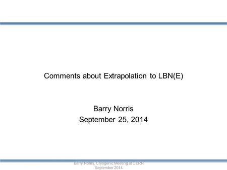 Comments about Extrapolation to LBN(E) Barry Norris September 25, 2014 Barry Norris, Cryogenic Meeting at CERN September 2014.