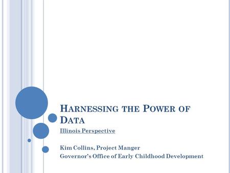 H ARNESSING THE P OWER OF D ATA Illinois Perspective Kim Collins, Project Manger Governor’s Office of Early Childhood Development.