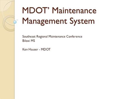 MDOT’ Maintenance Management System Southeast Regional Maintenance Conference Biloxi MS Ken Hauser - MDOT.