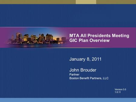 MTA All Presidents Meeting GIC Plan Overview January 8, 2011 John Brouder Partner Boston Benefit Partners, LLC Version 5.0 1.8.11.