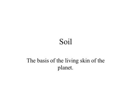 Soil The basis of the living skin of the planet..