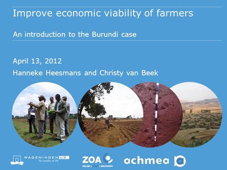 Improve economic viability of farmers An introduction to the Burundi case April 13, 2012 Hanneke Heesmans and Christy van Beek.