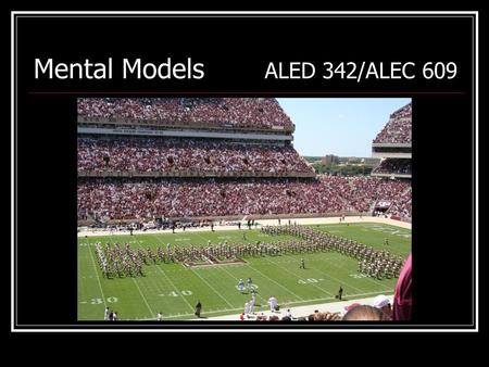 Mental Models ALED 342/ALEC 609. Mental Models Images, assumptions we have of others, institutions, philosophies, etc. See through your frame of reference.