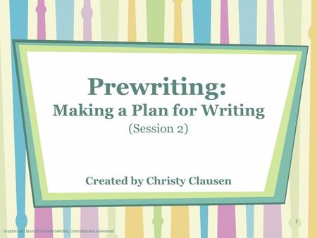 1 Prewriting: Making a Plan for Writing (Session 2) Created by Christy Clausen Graphics and layout by Michelle Sekulich, Curriculum and Assessment.