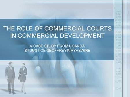 THE ROLE OF COMMERCIAL COURTS IN COMMERCIAL DEVELOPMENT A CASE STUDY FROM UGANDA BY JUSTICE GEOFFREY KIRYABWIRE.