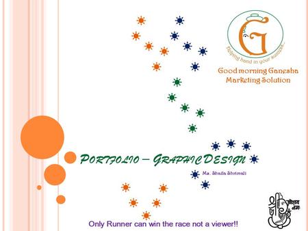 P ORTFOLIO – G RAPHIC D ESIGN Ms. Shaila Shrimali Only Runner can win the race not a viewer!! Good morning Ganesha Marketing Solution.