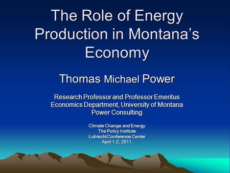 The Role of Energy Production in Montana’s Economy Thomas Michael Power Research Professor and Professor Emeritus Economics Department, University of Montana.