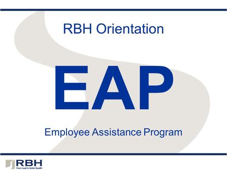 RBH Orientation EAP Employee Assistance Program. RBH – Your EAP The EAP is free to you – paid for by your employer or health plan and administered by.