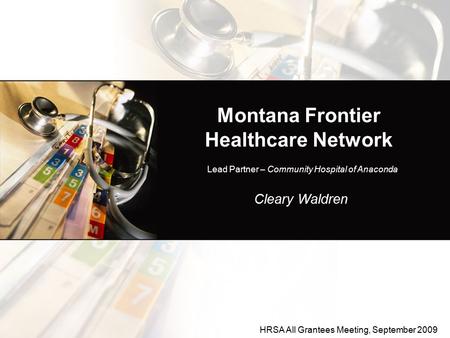 Montana Frontier Healthcare Network Cleary Waldren Lead Partner – Community Hospital of Anaconda HRSA All Grantees Meeting, September 2009.