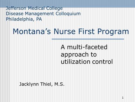 1 Montana’s Nurse First Program A multi-faceted approach to utilization control Jefferson Medical College Disease Management Colloquium Philadelphia, PA.