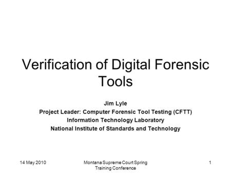14 May 2010Montana Supreme Court Spring Training Conference 1 Verification of Digital Forensic Tools Jim Lyle Project Leader: Computer Forensic Tool Testing.
