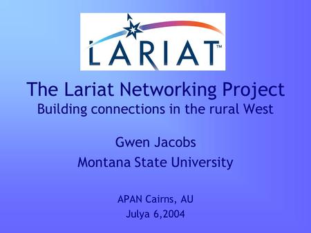 The Lariat Networking Project Building connections in the rural West Gwen Jacobs Montana State University APAN Cairns, AU Julya 6,2004.